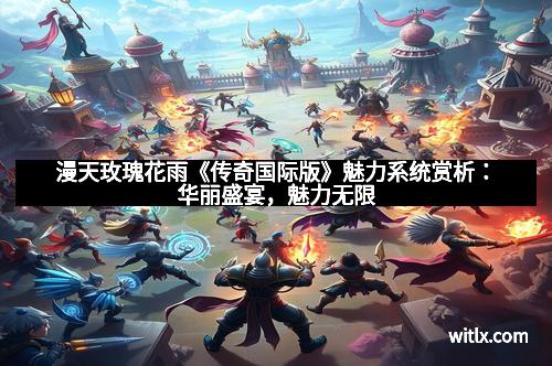漫天玫瑰花雨《传奇国际版》魅力系统赏析：华丽盛宴，魅力无限