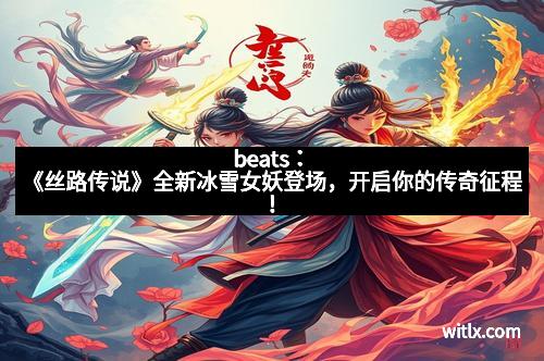 beats：《丝路传说》全新冰雪女妖登场，开启你的传奇征程！