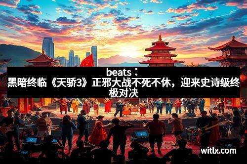 beats：黑暗终临《天骄3》正邪大战不死不休，迎来史诗级终极对决